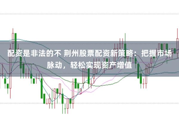 配资是非法的不 荆州股票配资新策略：把握市场脉动，轻松实现资产增值