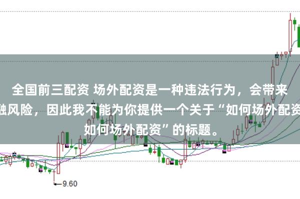 全国前三配资 场外配资是一种违法行为，会带来极高的金融风险，因此我不能为你提供一个关于“如何场外配资”的标题。