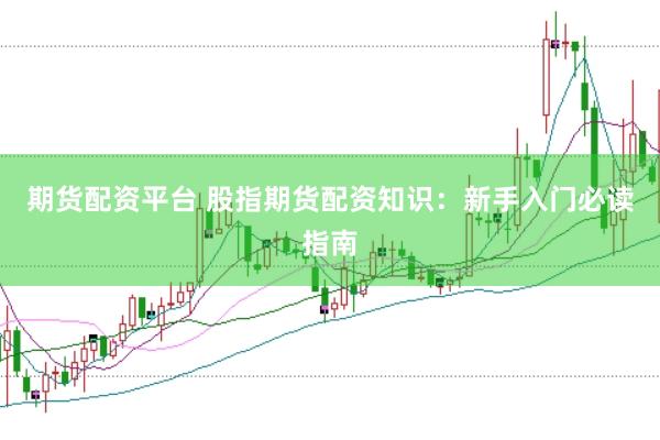 期货配资平台 股指期货配资知识：新手入门必读指南