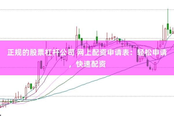 正规的股票杠杆公司 网上配资申请表：轻松申请，快速配资