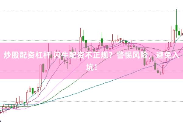 炒股配资杠杆 闪牛配资不正规？警惕风险，避免入坑！
