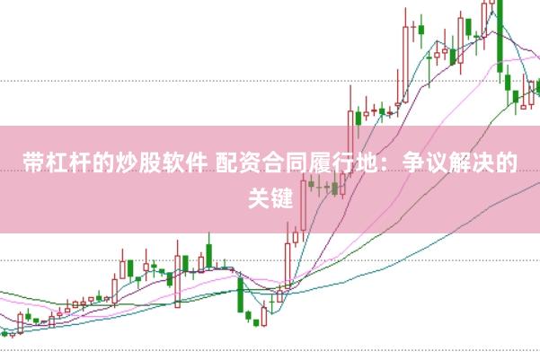 带杠杆的炒股软件 配资合同履行地：争议解决的关键